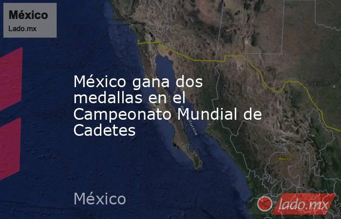 México gana dos medallas en el Campeonato Mundial de Cadetes. Noticias en tiempo real