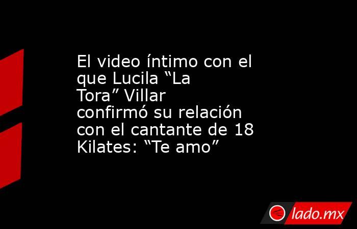 El video íntimo con el que Lucila “La Tora” Villar confirmó su relación con el cantante de 18 Kilates: “Te amo” . Noticias en tiempo real
