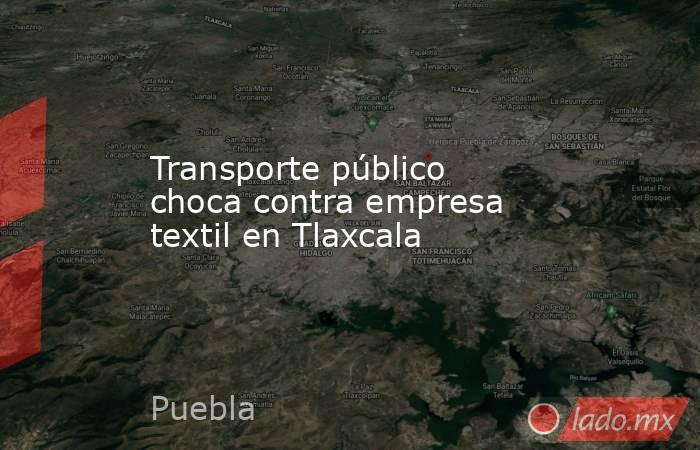 Transporte público choca contra empresa textil en Tlaxcala. Noticias en tiempo real