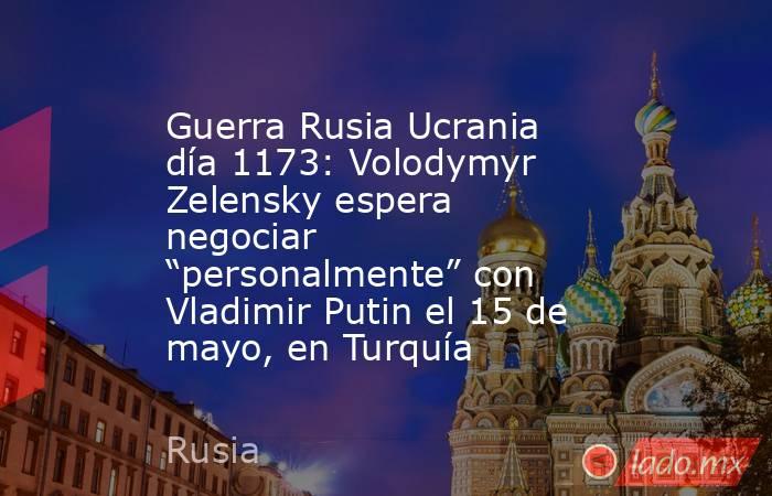 Guerra Rusia Ucrania día 1173: Volodymyr Zelensky espera negociar “personalmente” con Vladimir Putin el 15 de mayo, en Turquía. Noticias en tiempo real
