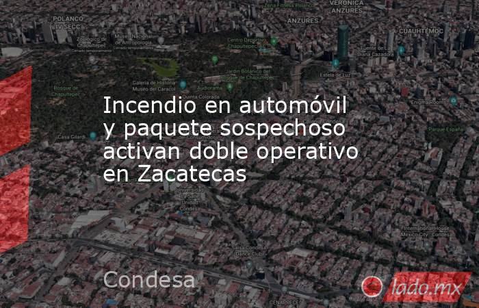 Incendio en automóvil y paquete sospechoso activan doble operativo en Zacatecas. Noticias en tiempo real