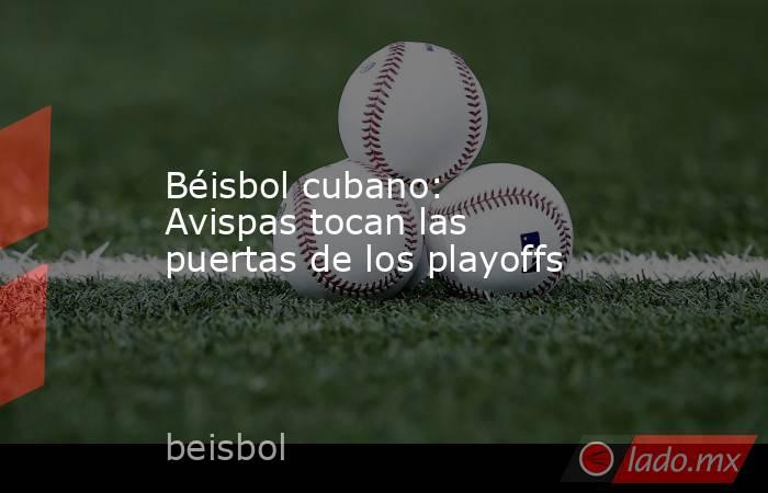 Béisbol cubano: Avispas tocan las puertas de los playoffs. Noticias en tiempo real