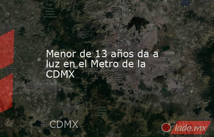 Menor de 13 años da a luz en el Metro de la CDMX. Noticias en tiempo real
