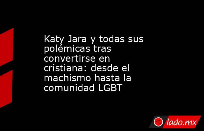 Katy Jara y todas sus polémicas tras convertirse en cristiana: desde el machismo hasta la comunidad LGBT . Noticias en tiempo real