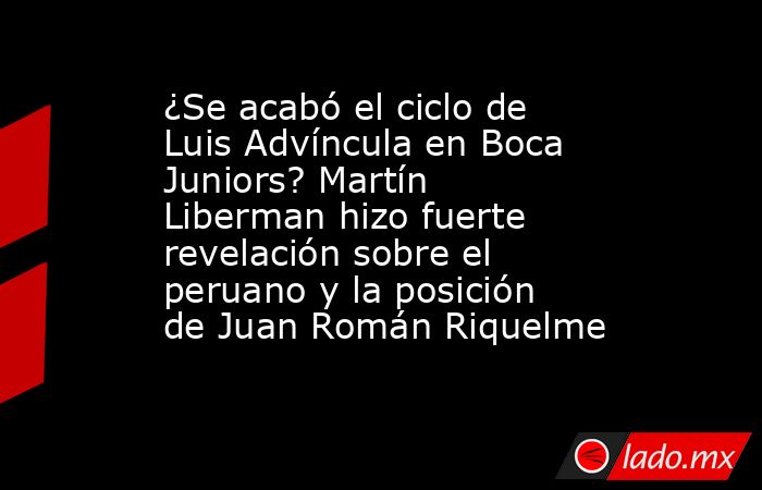 ¿Se acabó el ciclo de Luis Advíncula en Boca Juniors? Martín Liberman hizo fuerte revelación sobre el peruano y la posición de Juan Román Riquelme. Noticias en tiempo real