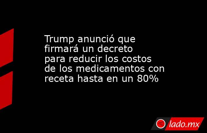 Trump anunció que firmará un decreto para reducir los costos de los medicamentos con receta hasta en un 80%. Noticias en tiempo real