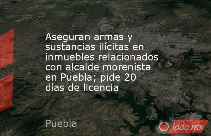 Aseguran armas y sustancias ilícitas en inmuebles relacionados con alcalde morenista en Puebla; pide 20 días de licencia. Noticias en tiempo real