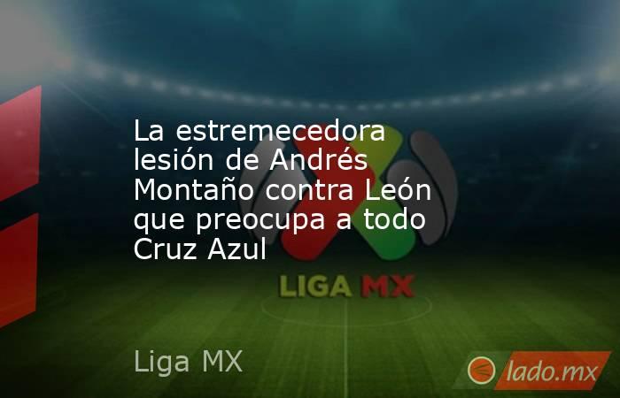 La estremecedora lesión de Andrés Montaño contra León que preocupa a todo Cruz Azul. Noticias en tiempo real