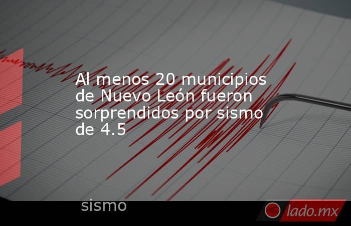 Al menos 20 municipios de Nuevo León fueron sorprendidos por sismo de 4.5. Noticias en tiempo real