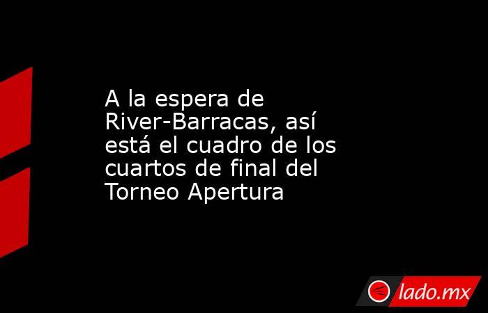 A la espera de River-Barracas, así está el cuadro de los cuartos de final del Torneo Apertura. Noticias en tiempo real