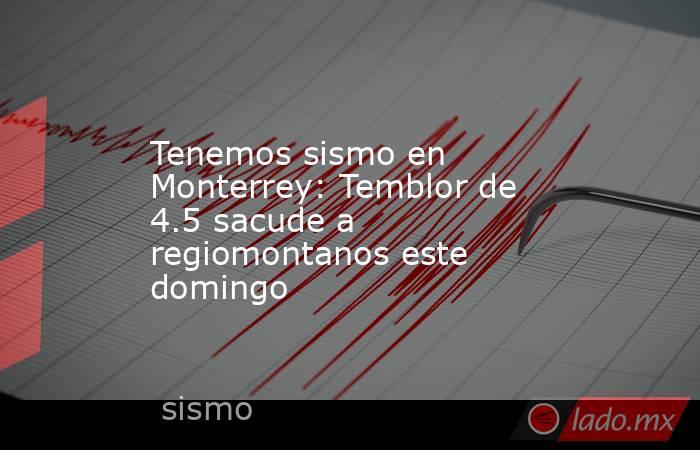 Tenemos sismo en Monterrey: Temblor de 4.5 sacude a regiomontanos este domingo . Noticias en tiempo real