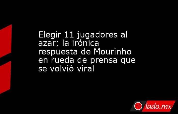 Elegir 11 jugadores al azar: la irónica respuesta de Mourinho en rueda de prensa que se volvió viral. Noticias en tiempo real