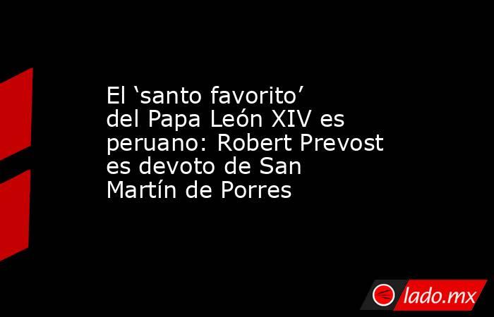 El ‘santo favorito’ del Papa León XIV es peruano: Robert Prevost es devoto de San Martín de Porres. Noticias en tiempo real