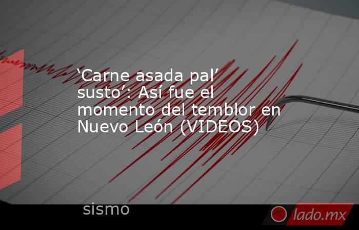 ‘Carne asada pal’ susto’: Así fue el momento del temblor en Nuevo León (VIDEOS) . Noticias en tiempo real