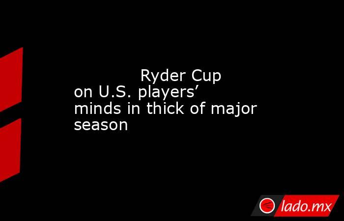             Ryder Cup on U.S. players’ minds in thick of major season        . Noticias en tiempo real