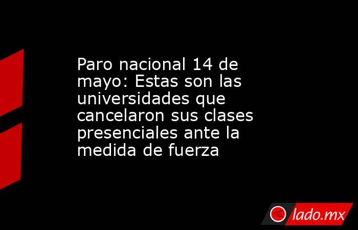 Paro nacional 14 de mayo: Estas son las universidades que cancelaron sus clases presenciales ante la medida de fuerza. Noticias en tiempo real