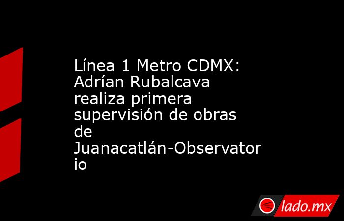 Línea 1 Metro CDMX: Adrían Rubalcava realiza primera supervisión de obras de Juanacatlán-Observatorio. Noticias en tiempo real