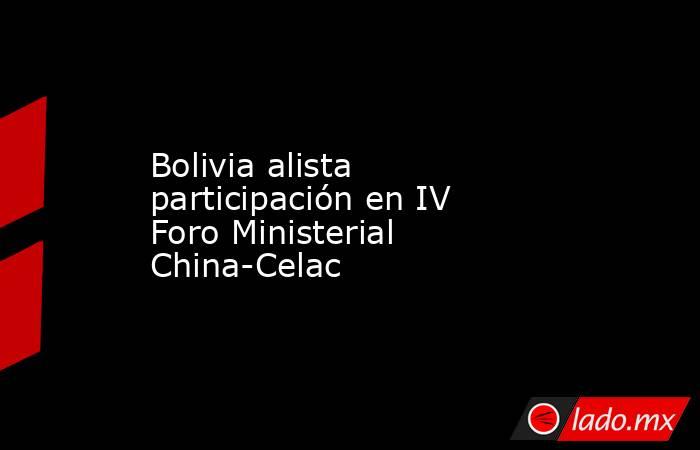 Bolivia alista participación en IV Foro Ministerial China-Celac. Noticias en tiempo real
