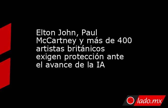 Elton John, Paul McCartney y más de 400 artistas británicos exigen protección ante el avance de la IA. Noticias en tiempo real