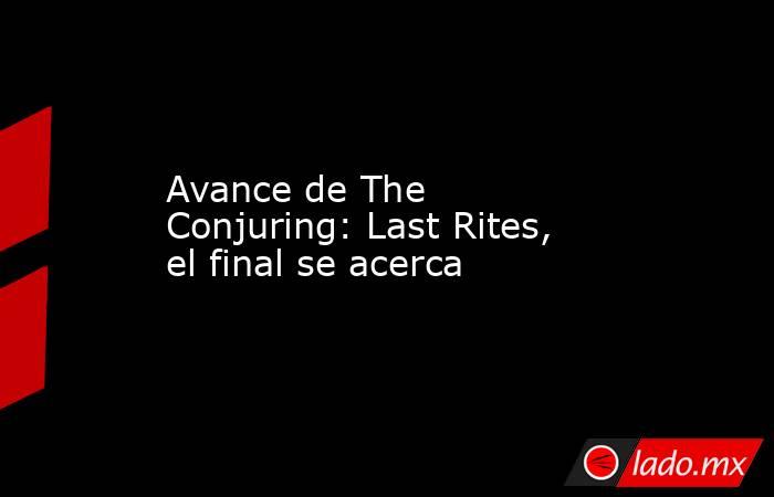 Avance de The Conjuring: Last Rites, el final se acerca. Noticias en tiempo real