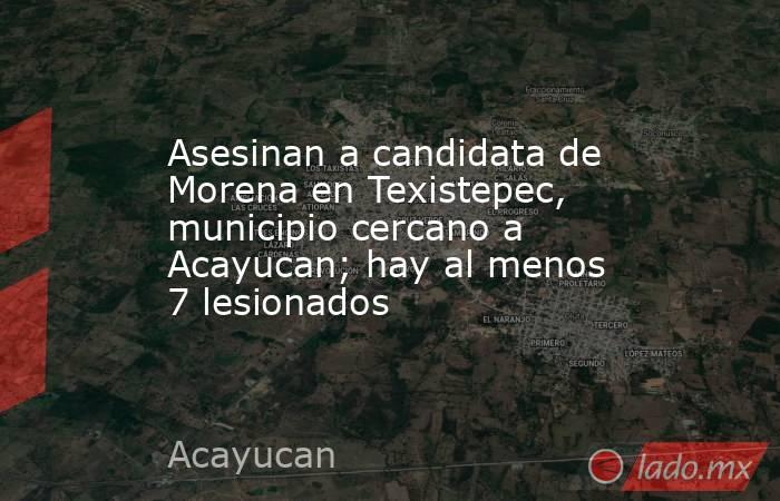 Asesinan a candidata de Morena en Texistepec, municipio cercano a Acayucan; hay al menos 7 lesionados. Noticias en tiempo real