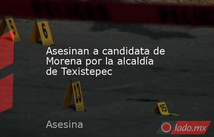 Asesinan a candidata de Morena por la alcaldía de Texistepec. Noticias en tiempo real