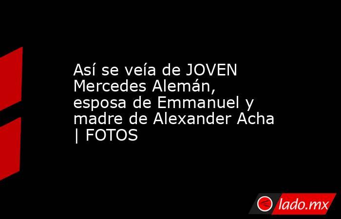 Así se veía de JOVEN Mercedes Alemán, esposa de Emmanuel y madre de Alexander Acha | FOTOS. Noticias en tiempo real