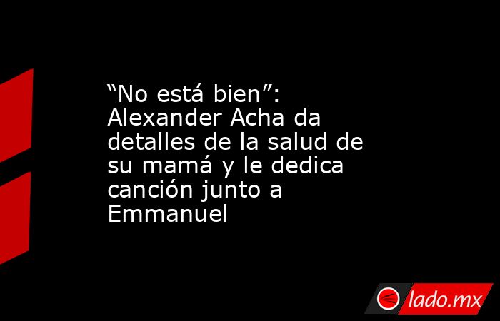 “No está bien”: Alexander Acha da detalles de la salud de su mamá y le dedica canción junto a Emmanuel. Noticias en tiempo real