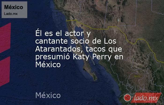Él es el actor y cantante socio de Los Atarantados, tacos que presumió Katy Perry en México. Noticias en tiempo real