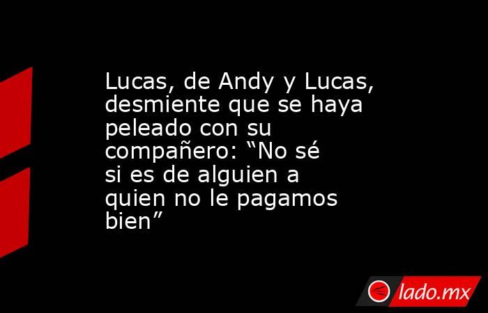 Lucas, de Andy y Lucas, desmiente que se haya peleado con su compañero: “No sé si es de alguien a quien no le pagamos bien”. Noticias en tiempo real