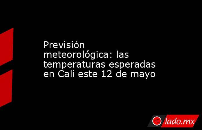 Previsión meteorológica: las temperaturas esperadas en Cali este 12 de mayo. Noticias en tiempo real