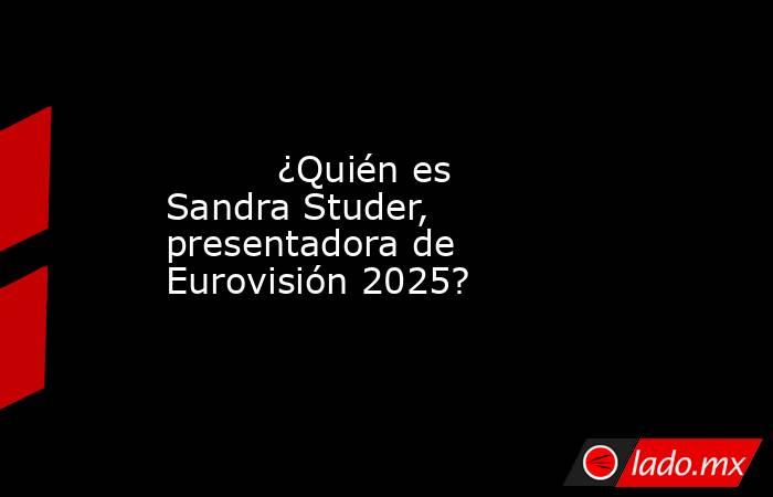                                                                                                          ¿Quién es Sandra Studer, presentadora de Eurovisión 2025?                                                                                             . Noticias en tiempo real