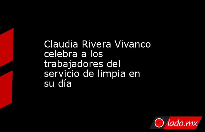 Claudia Rivera Vivanco celebra a los trabajadores del servicio de limpia en su día. Noticias en tiempo real