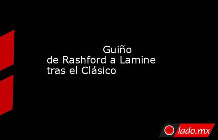                 Guiño de Rashford a Lamine tras el Clásico            . Noticias en tiempo real