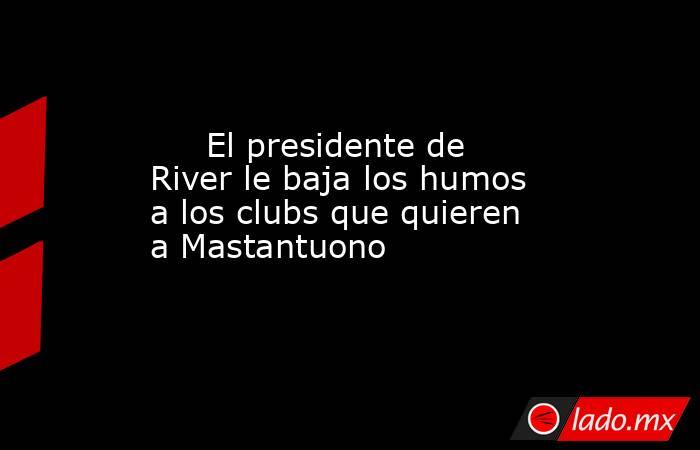                                                      El presidente de River le baja los humos a los clubs que quieren a Mastantuono                                                 . Noticias en tiempo real