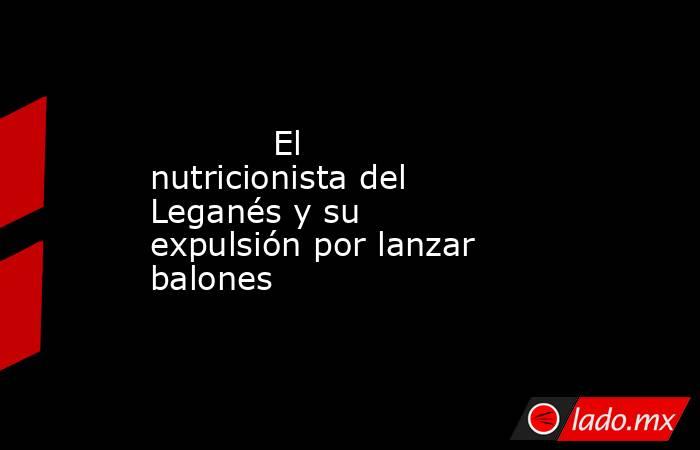                                                                                    El nutricionista del Leganés y su expulsión por lanzar balones                                                                               . Noticias en tiempo real
