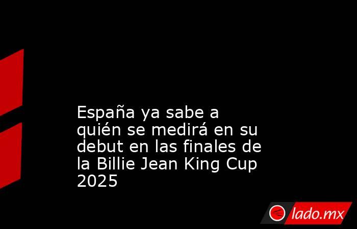                                                                                                                                                 España ya sabe a quién se medirá en su debut en las finales de la Billie Jean King Cup 2025                    . Noticias en tiempo real