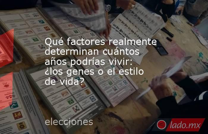 Qué factores realmente determinan cuántos años podrías vivir: ¿los genes o el estilo de vida?. Noticias en tiempo real