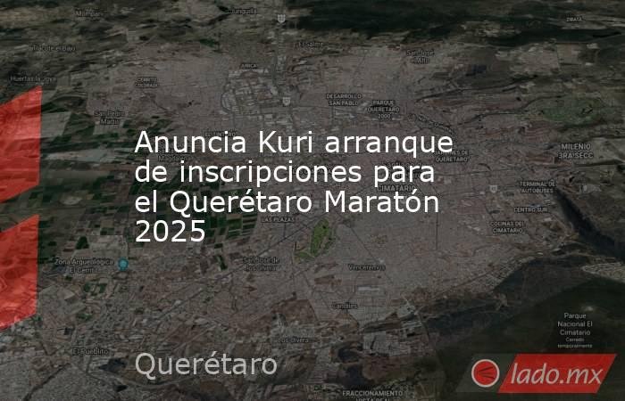 Anuncia Kuri arranque de inscripciones para el Querétaro Maratón 2025. Noticias en tiempo real