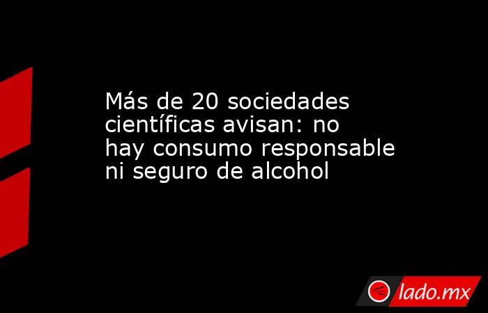 Más de 20 sociedades científicas avisan: no hay consumo responsable ni seguro de alcohol. Noticias en tiempo real