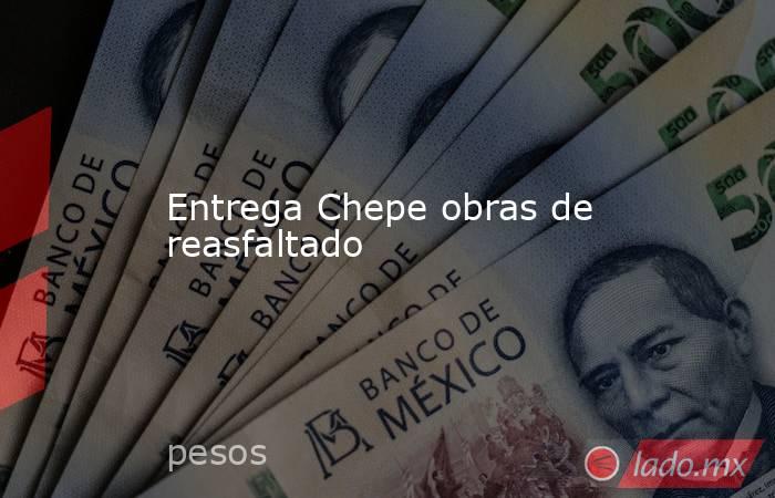 Entrega Chepe obras de reasfaltado. Noticias en tiempo real
