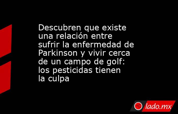 Descubren que existe una relación entre sufrir la enfermedad de Parkinson y vivir cerca de un campo de golf: los pesticidas tienen la culpa. Noticias en tiempo real