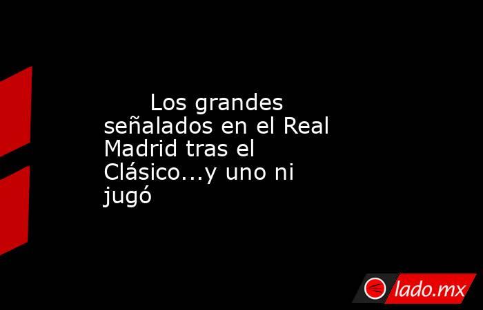                               Los grandes señalados en el Real Madrid tras el Clásico...y uno ni jugó                          . Noticias en tiempo real