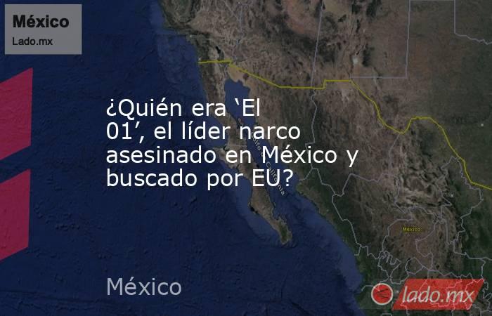 ¿Quién era ‘El 01’, el líder narco asesinado en México y buscado por EU?. Noticias en tiempo real