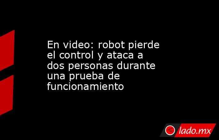 En video: robot pierde el control y ataca a dos personas durante una prueba de funcionamiento. Noticias en tiempo real