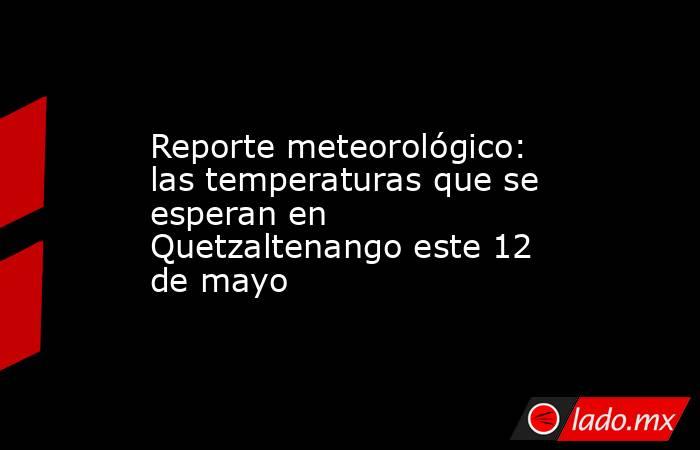 Reporte meteorológico: las temperaturas que se esperan en Quetzaltenango este 12 de mayo. Noticias en tiempo real
