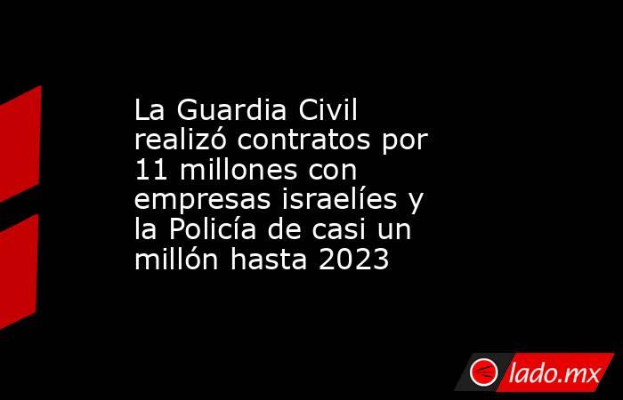 La Guardia Civil realizó contratos por 11 millones con empresas israelíes y la Policía de casi un millón hasta 2023. Noticias en tiempo real
