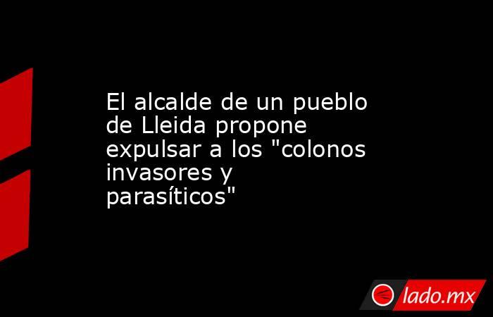 El alcalde de un pueblo de Lleida propone expulsar a los 
