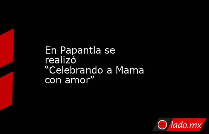 En Papantla se  realizó  “Celebrando a Mama con amor”. Noticias en tiempo real