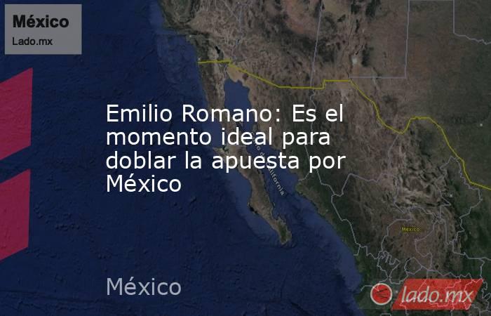 Emilio Romano: Es el momento ideal para doblar la apuesta por México. Noticias en tiempo real